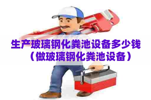 生产玻璃钢化粪池设备多少钱（做玻璃钢化粪池设备）