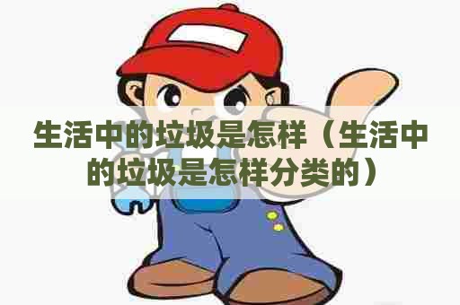 生活中的垃圾是怎样(生活中的垃圾是怎样分类的) 生活中的垃圾是怎样(生活中的垃圾是怎样分类的)