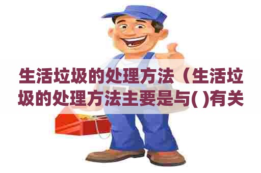 生活垃圾的处理方法（生活垃圾的处理方法主要是与( )有关）