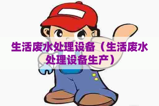 生活废水处理设备（生活废水处理设备生产）