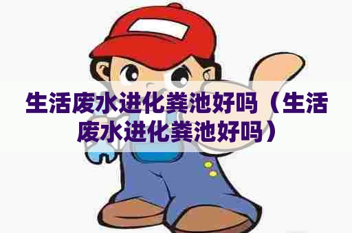 生活废水进化粪池好吗（生活废水进化粪池好吗）