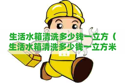 生活水箱清洗多少钱一立方（生活水箱清洗多少钱一立方米）