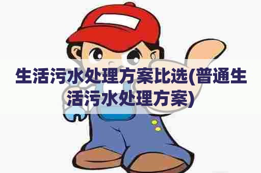 生活污水处理方案比选(普通生活污水处理方案)