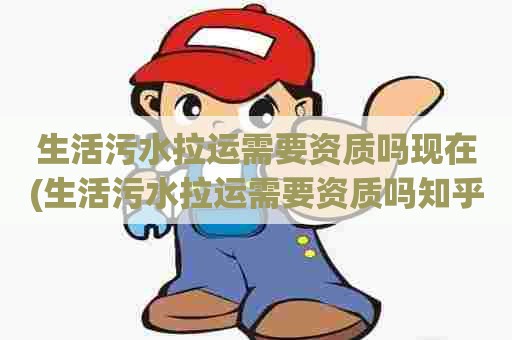 生活污水拉运需要资质吗现在(生活污水拉运需要资质吗知乎)