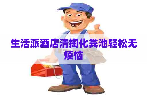 生活派酒店清掏化粪池轻松无烦恼