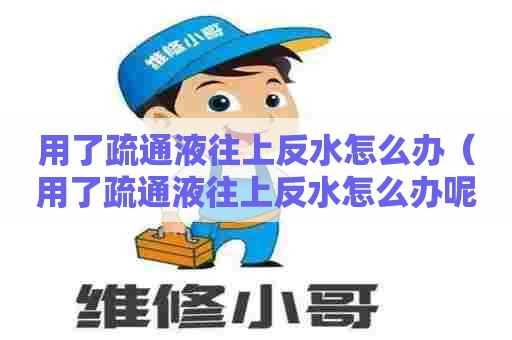 用了疏通液往上反水怎么办（用了疏通液往上反水怎么办呢）