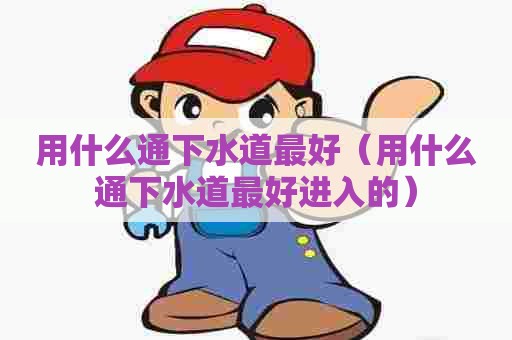 用什么通下水道最好(用什么通下水道最好进入的) 用什么通下水道最好(用什么通下水道最好进入的)