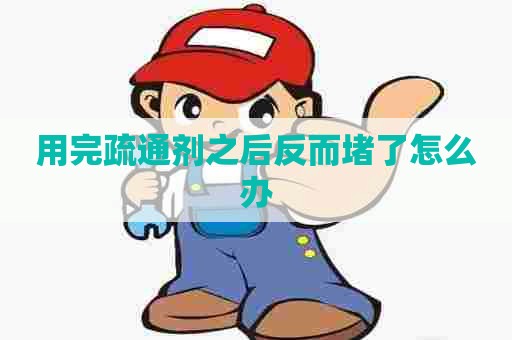 用完疏通剂之后反而堵了怎么办