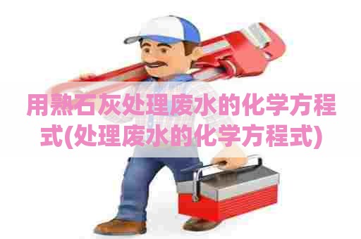 用熟石灰处理废水的化学方程式(处理废水的化学方程式) 用熟石灰处理废水的化学方程式(处理废水的化学方程式)