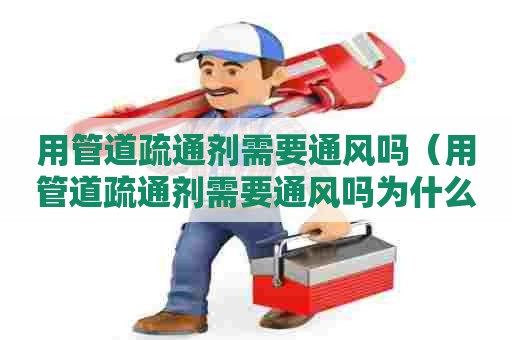 用管道疏通剂需要通风吗（用管道疏通剂需要通风吗为什么）
