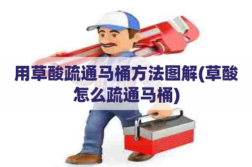 用草酸疏通马桶方法图解(草酸怎么疏通马桶)