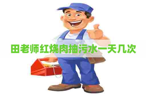 田老师红烧肉抽污水一天几次