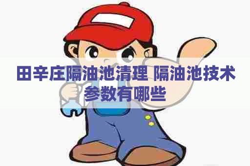 田辛庄隔油池清理 隔油池技术参数有哪些