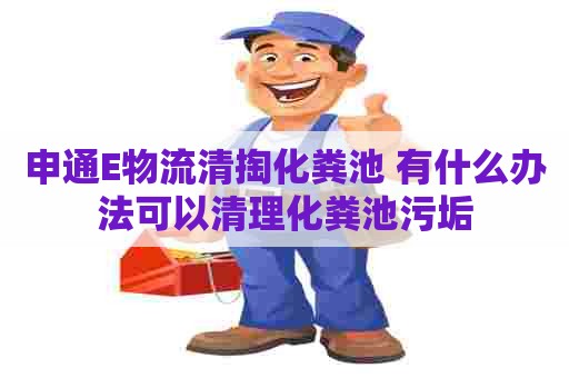 申通E物流清掏化粪池 有什么办法可以清理化粪池污垢