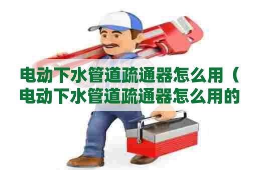 电动下水管道疏通器怎么用（电动下水管道疏通器怎么用的）