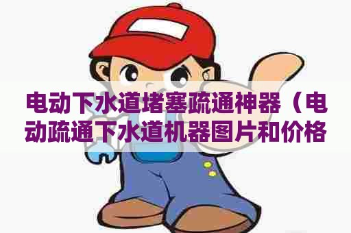 电动下水道堵塞疏通神器（电动疏通下水道机器图片和价格）