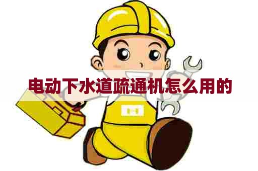 电动下水道疏通机怎么用的