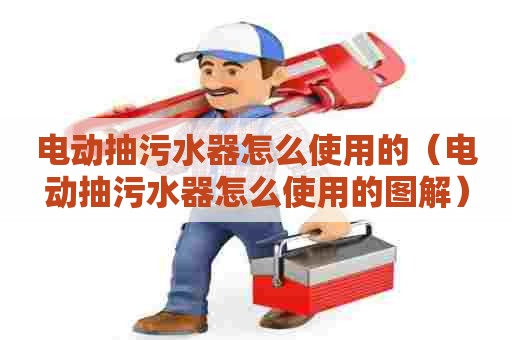 电动抽污水器怎么使用的（电动抽污水器怎么使用的图解）