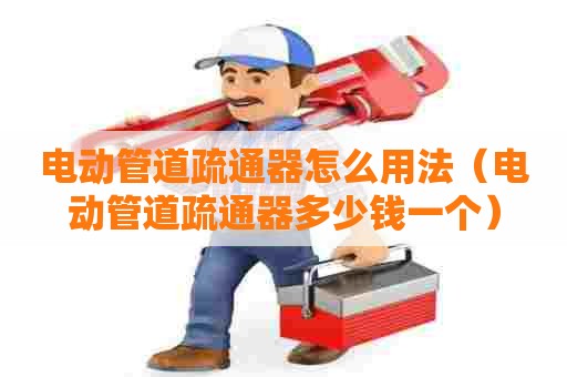 电动管道疏通器怎么用法（电动管道疏通器多少钱一个）
