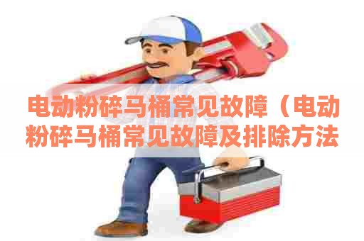 电动粉碎马桶常见故障(电动粉碎马桶常见故障及排除方法) 电动粉碎马桶常见故障(电动粉碎马桶常见故障及排除方法)