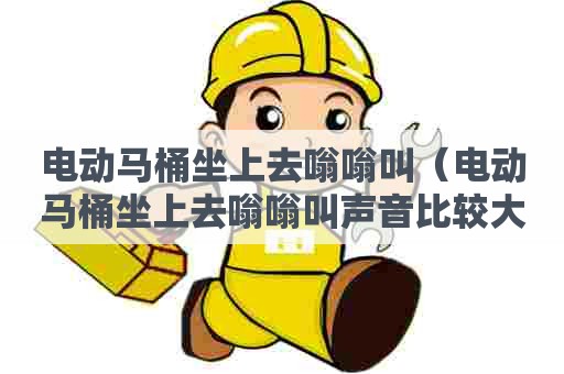 电动马桶坐上去嗡嗡叫(电动马桶坐上去嗡嗡叫声音比较大) 电动马桶坐上去嗡嗡叫(电动马桶坐上去嗡嗡叫声音比较大)