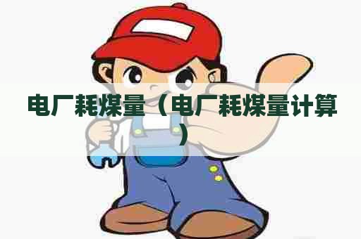 电厂耗煤量(电厂耗煤量计算) 电厂耗煤量(电厂耗煤量计算)