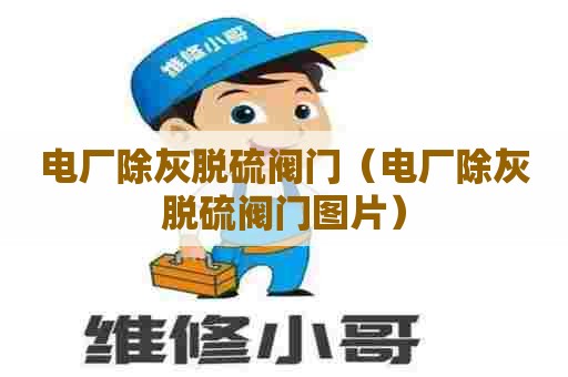 电厂除灰脱硫阀门(电厂除灰脱硫阀门图片) 电厂除灰脱硫阀门(电厂除灰脱硫阀门图片)