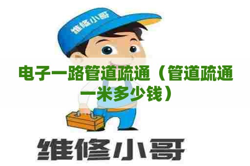 电子一路管道疏通(管道疏通一米多少钱) 电子一路管道疏通(管道疏通一米多少钱)