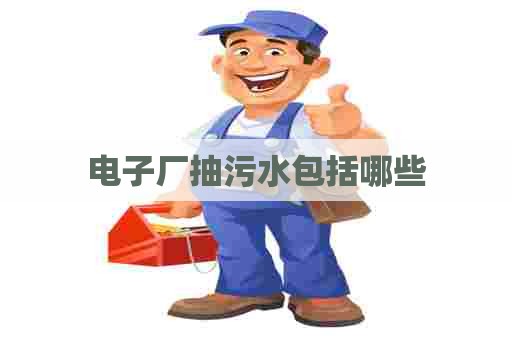 电子厂抽污水包括哪些
