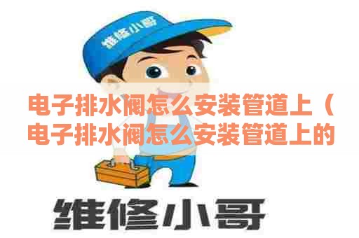 电子排水阀怎么安装管道上（电子排水阀怎么安装管道上的阀门）