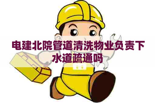 电建北院管道清洗物业负责下水道疏通吗