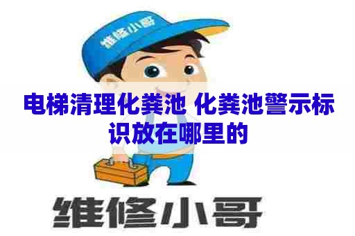 电梯清理化粪池 化粪池警示标识放在哪里的