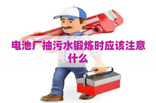 电池厂抽污水锻炼时应该注意什么