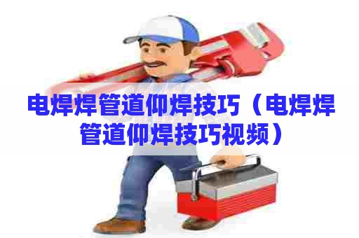 电焊焊管道仰焊技巧（电焊焊管道仰焊技巧视频）