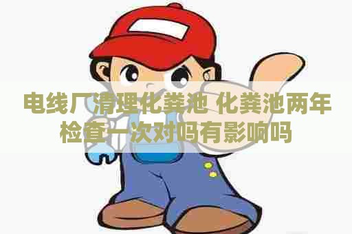 电线厂清理化粪池 化粪池两年检查一次对吗有影响吗 电线厂清理化粪池 化粪池两年检查一次对吗有影响吗