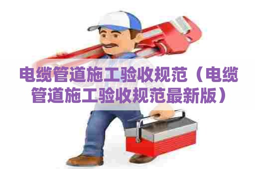 电缆管道施工验收规范（电缆管道施工验收规范最新版）