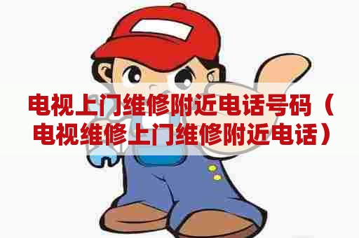 电视上门维修附近电话号码(电视维修上门维修附近电话) 电视上门维修附近电话号码(电视维修上门维修附近电话)