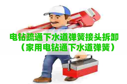 电钻疏通下水道弹簧接头拆卸(家用电钻通下水道弹簧) 电钻疏通下水道弹簧接头拆卸(家用电钻通下水道弹簧)