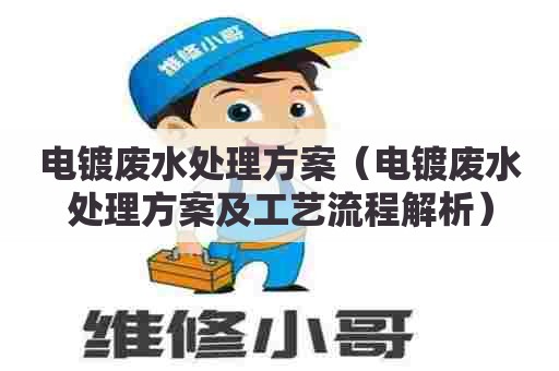 电镀废水处理方案(电镀废水处理方案及工艺流程解析) 电镀废水处理方案(电镀废水处理方案及工艺流程解析)