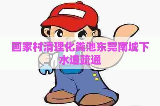 画家村清理化粪池东莞南城下水道疏通