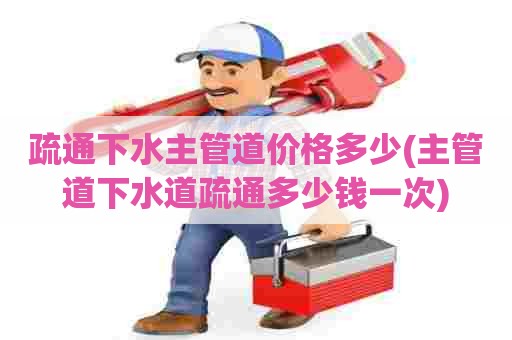 疏通下水主管道价格多少(主管道下水道疏通多少钱一次) 疏通下水主管道价格多少(主管道下水道疏通多少钱一次)