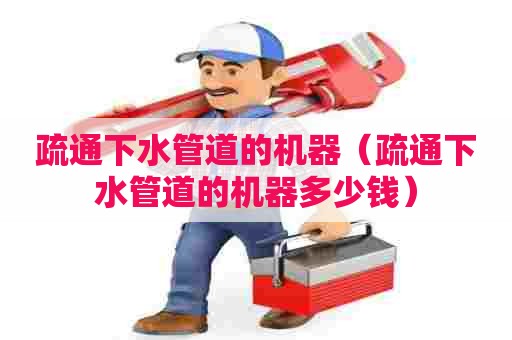 疏通下水管道的机器（疏通下水管道的机器多少钱）