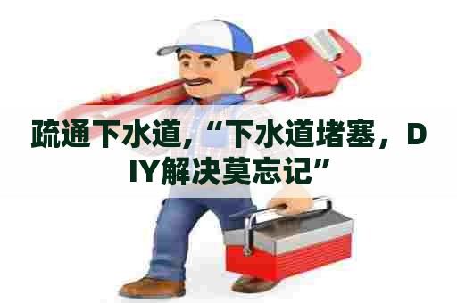 疏通下水道,“下水道堵塞,DIY解决莫忘记” 疏通下水道,“下水道堵塞,DIY解决莫忘记”