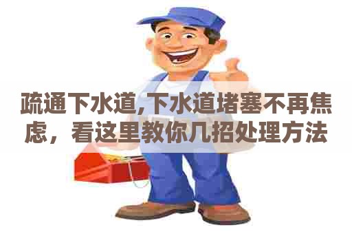 疏通下水道,下水道堵塞不再焦虑,看这里教你几招处理方法! 疏通下水道,下水道堵塞不再焦虑,看这里教你几招处理方法!