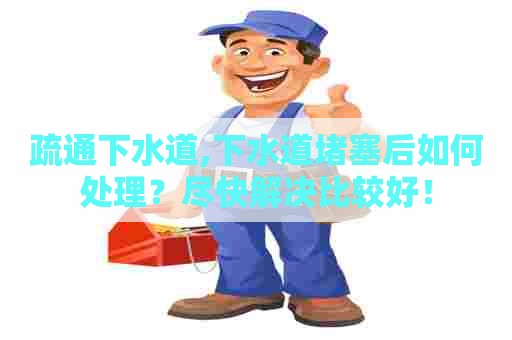 疏通下水道,下水道堵塞后如何处理？尽快解决比较好！