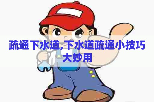 疏通下水道,下水道疏通小技巧大妙用
