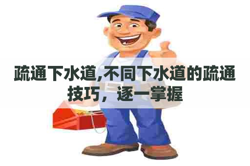 疏通下水道,不同下水道的疏通技巧，逐一掌握
