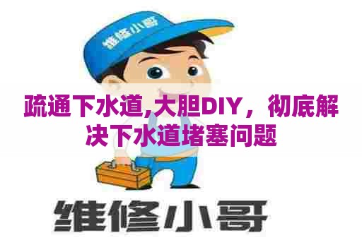 疏通下水道,大胆DIY,彻底解决下水道堵塞问题 疏通下水道,大胆DIY,彻底解决下水道堵塞问题