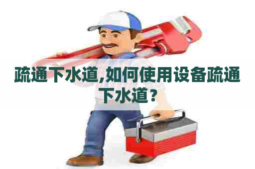 疏通下水道,如何使用设备疏通下水道? 疏通下水道,如何使用设备疏通下水道?