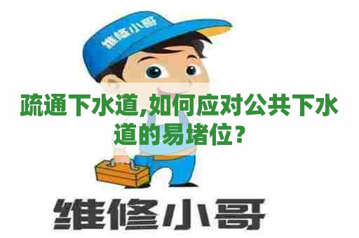疏通下水道,如何应对公共下水道的易堵位? 疏通下水道,如何应对公共下水道的易堵位?